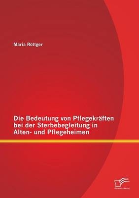 Die Bedeutung von Pflegekräften bei der Sterbebegleitung in Alten- und Pflegeheimen - Maria Röttger