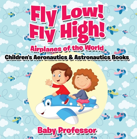 Fly Low! Fly High Airplanes of the World - Children's Aeronautics & Astronautics Books - Baby Professor