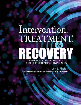 Intervention, Treatment, and Recovery: A Practical Guide to the TAP 21 Addiction Counseling Competencies - Lori Phelps