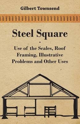 Steel Square - Use Of The Scales, Roof Framing, Illustrative Problems And Other Uses - Gilbert Townsend