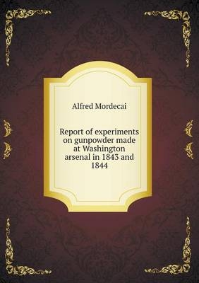 Report of experiments on gunpowder made at Washington arsenal in 1843 and 1844 - Alfred Mordecai
