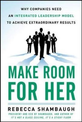 Make Room for Her: Why Companies Need an Integrated Leadership Model to Achieve Extraordinary Results -  Rebecca Shambaugh