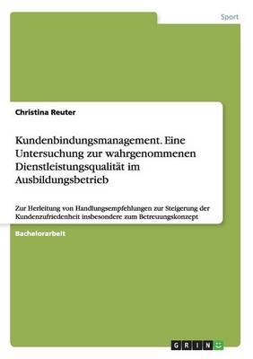 Kundenbindungsmanagement. Eine Untersuchung zur wahrgenommenen DienstleistungsqualitÃ¤t im Ausbildungsbetrieb - Christina Reuter