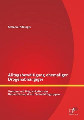 Alltagsbewältigung ehemaliger Drogenabhängiger: Grenzen und Möglichkeiten der Unterstützung durch Selbsthilfegruppen - Stefanie Kitzinger