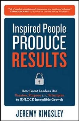 Inspired People Produce Results: How Great Leaders Use Passion, Purpose and Principles to Unlock Incredible Growth -  Jeremy Kingsley