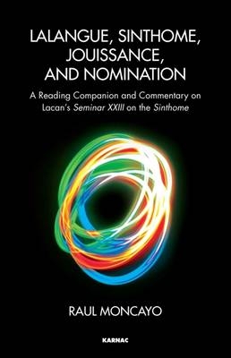 Lalangue, Sinthome, Jouissance, and Nomination : A Reading Companion and Commentary on Lacan's Seminar XXIII on the Sinthome -  Raul Moncayo