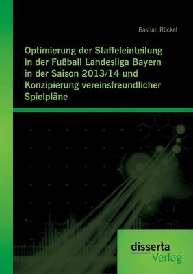 Optimierung der Staffeleinteilung in der Fußball Landesliga Bayern in der Saison 2013/14 und Konzipierung vereinsfreundlicher Spielpläne - Bastian Rückel