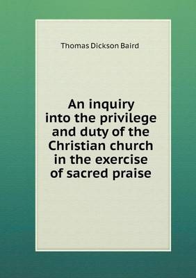 An inquiry into the privilege and duty of the Christian church in the exercise of sacred praise - Thomas Dickson Baird