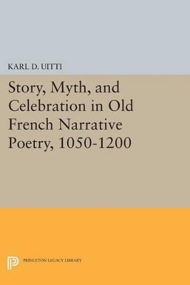 Story, Myth, and Celebration in Old French Narrative Poetry, 1050-1200 - Karl D. Uitti