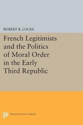 French Legitimists and the Politics of Moral Order in the Early Third Republic - Robert R. Locke