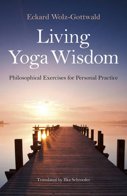 Living Yoga Wisdom – Philosophical Exercises for Personal Practice - Eckard Wolz–gottwald, Ilka Schroeder