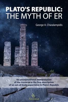 Plato's Republic: The Myth of ER : An unconventional interpretation of the Universe in the first description of an out-of-body experience in Plato's Republic -  George Charalampidis
