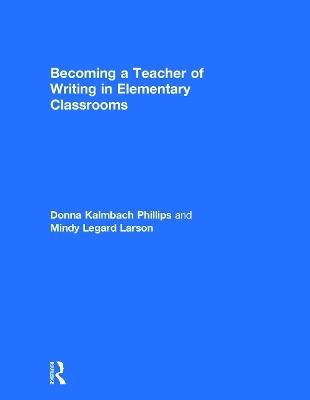 Becoming a Teacher of Writing in Elementary Classrooms - Donna Kalmbach Phillips, Mindy Legard Larson