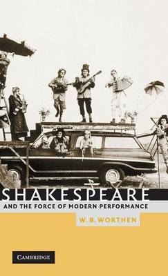 Shakespeare and the Force of Modern Performance - W. B. Worthen