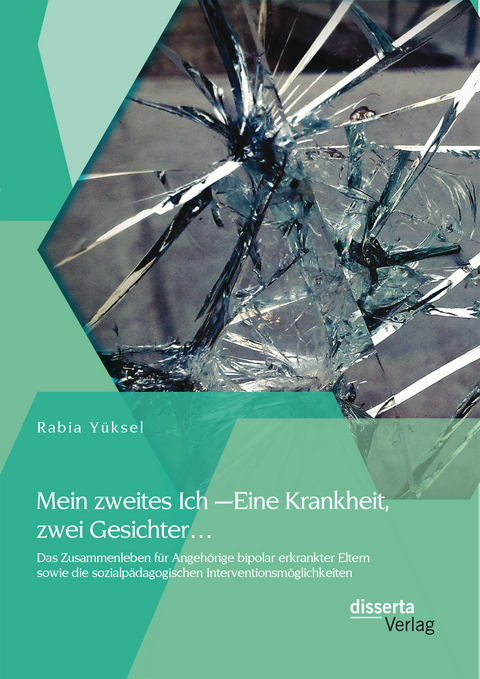 Mein zweites Ich – Eine Krankheit zwei Gesichter…: Das Zusammenleben für Angehörige bipolar erkrankter Eltern sowie die sozialpädagogischen Interventionsmöglichkeiten - Rabia Yüksel