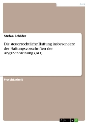 Die steuerrechtliche Haftung insbesondere der Haftungsvorschriften der Abgabenordnung (AO) - Stefan SchÃ¤fer