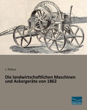 Die landwirtschaftlichen Maschinen und AckergerÃ¤te von 1862 - J. Pintus