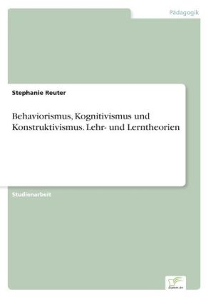 Behaviorismus, Kognitivismus und Konstruktivismus. Lehr- und Lerntheorien - Stephanie Reuter