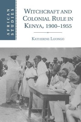 Witchcraft and Colonial Rule in Kenya, 1900–1955 - Katherine Luongo