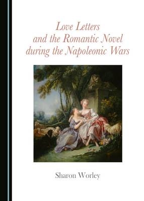 Love Letters and the Romantic Novel during the Napoleonic Wars -  Sharon Worley