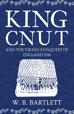 King Cnut and the Viking Conquest of England 1016 -  W. B. Bartlett