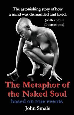 The Metaphor of the Naked Soul. the Astonishing Illustrated Story of How a Mind Was Dismantled and Repaired - John Smale