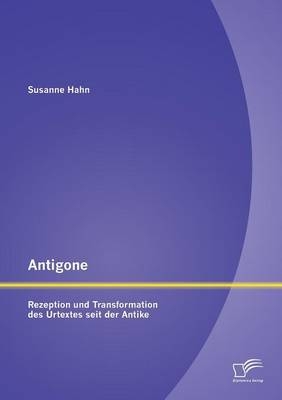 Antigone: Rezeption und Transformation des Urtextes seit der Antike - Susanne Hahn