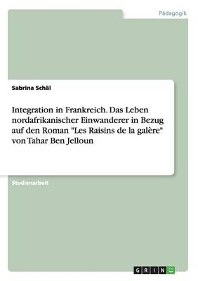 Integration in Frankreich. Das Leben nordafrikanischer Einwanderer in Bezug auf den Roman "Les Raisins de la galère" von Tahar Ben Jelloun - Sabrina Schäl