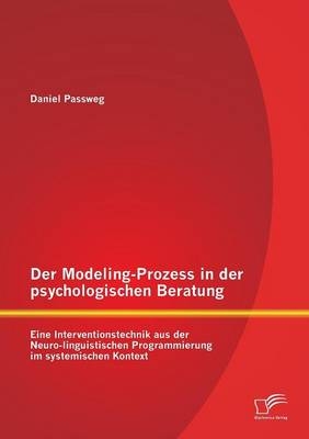 Der Modeling-Prozess in der psychologischen Beratung: Eine Interventionstechnik aus der Neuro-linguistischen Programmierung im systemischen Kontext - Daniel Passweg