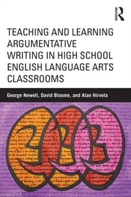 Teaching and Learning Argumentative Writing in High School English Language Arts Classrooms - George Newell, David Bloome, Alan Hirvela