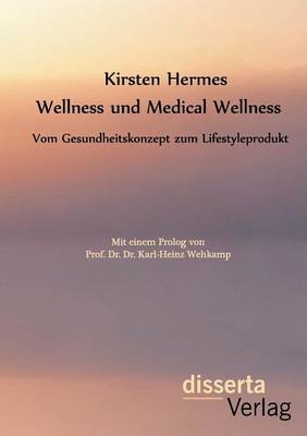 Wellness und Medical Wellness: Vom Gesundheitskonzept zum Lifestyleprodukt - Kirsten Hermes