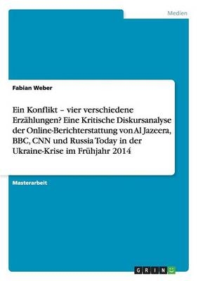 Ein Konflikt - vier verschiedene Erzählungen? Eine Kritische Diskursanalyse der Online-Berichterstattung von Al Jazeera, BBC, CNN und Russia Today in der Ukraine-Krise im Frühjahr 2014 - Fabian Weber