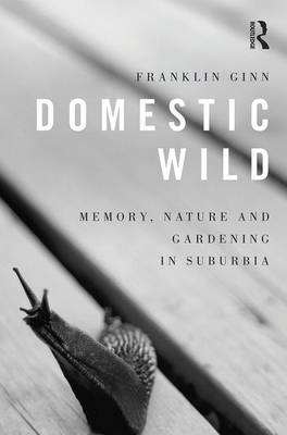 Domestic Wild: Memory, Nature and Gardening in Suburbia -  Franklin Ginn