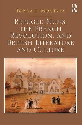Refugee Nuns, the French Revolution, and British Literature and Culture -  Tonya J. Moutray