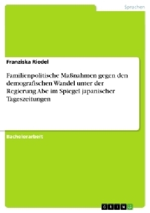 Familienpolitische MaÃnahmen gegen den demografischen Wandel unter der Regierung Abe im Spiegel japanischer Tageszeitungen - Franziska Riedel