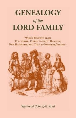 Genealogy of the Lord Family which removed from Colchester, Connecticut to Hanover, New Hampshire and then to Norwich, Vermont - John M Lord