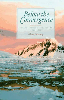 Below the Convegence: Voyages Toward Antarctica, 1699-1839 - Alan Gurney