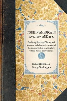 TOUR IN AMERICA IN 1798, 1799, AND 1800 Exhibiting Sketches of Society and Manners, and a Particular Account of the America System of Agriculture, with its Recent Improvements -  Richard Parkinson George Washington