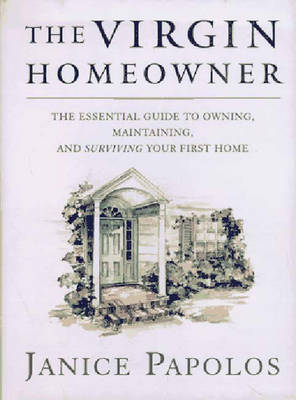 The Virgin Homeowner: The Essential Guide to Owning, Maintaining, and Surviving Your First Home - Janice Papolos