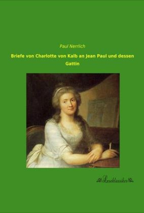 Briefe von Charlotte von Kalb an Jean Paul und dessen Gattin -  Jean Paul, Charlotte Von Kalb, Paul Nerrlich