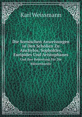 Die Scenischen Anweisungen in Den Scholien Zu Aischylos, Sophokles, Euripides Und Aristophanes Und Ihre Bedeutung Für Die Bühnenkunde - Karl Weissmann