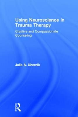 Using Neuroscience in Trauma Therapy -  Julie A. Uhernik