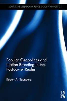 Popular Geopolitics and Nation Branding in the Post-Soviet Realm -  Robert A. Saunders