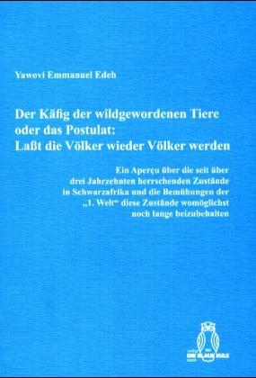 Der Käfig der wildgewordenen Tiere oder das Postulat: Laßt die Völker wieder Völker werden - Yawovi E Edeh