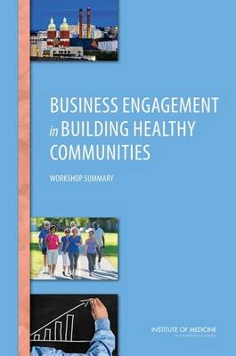 Business Engagement in Building Healthy Communities -  Institute of Medicine,  Board on Population Health and Public Health Practice,  Roundtable on Population Health Improvement