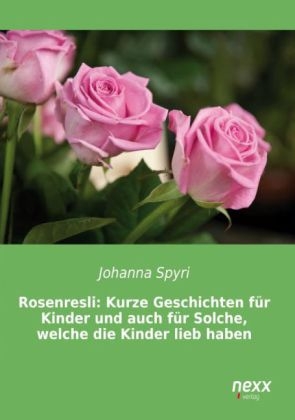 Rosenresli: Kurze Geschichten für Kinder und auch für Solche, welche die Kinder lieb haben - Johanna Spyri