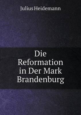 Die Reformation in Der Mark Brandenburg - Julius Heidemann