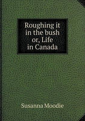 Roughing it in the bush or, Life in Canada - Susanna Moodie