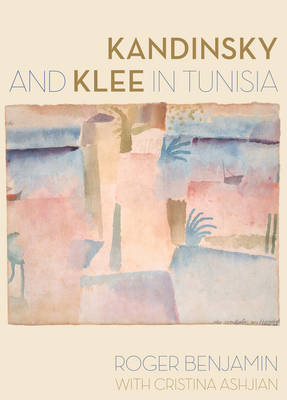 Kandinsky and Klee in Tunisia - Roger Benjamin, Cristina Ashjian