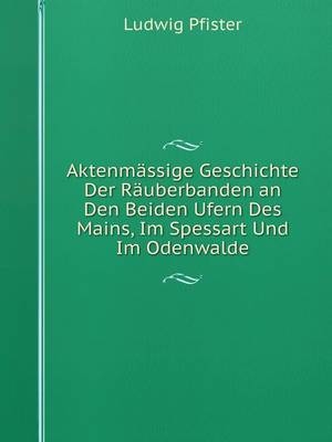 Aktenmässige Geschichte Der Räuberbanden an Den Beiden Ufern Des Mains, Im Spessart Und Im Odenwalde - Ludwig Pfister